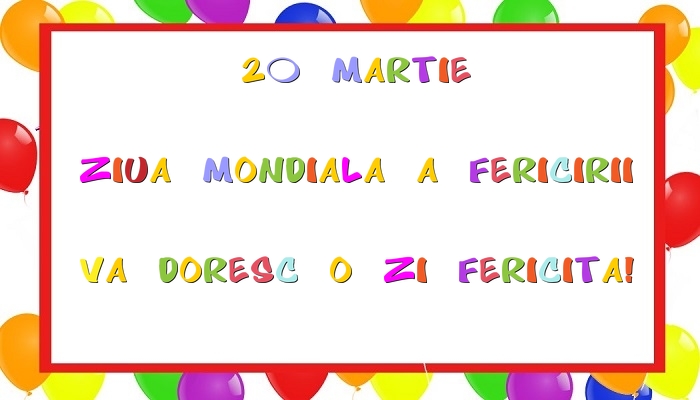 20 Martie Ziua Mondiala a Fericirii Va doresc o zi fericita!