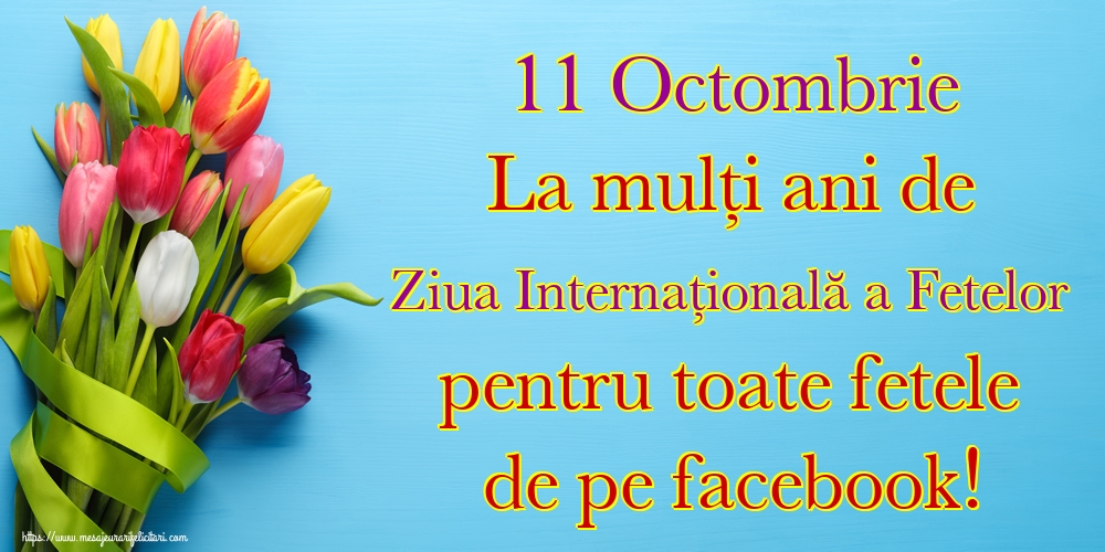 11 Octombrie La mulți ani de Ziua Internațională a Fetelor pentru toate fetele de pe facebook!