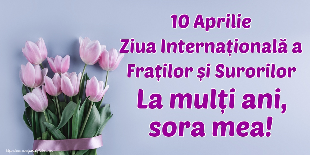 Felicitari de Ziua Fraţilor şi a Surorilor - 10 Aprilie Ziua Internațională a Fraților și Surorilor La mulți ani, sora mea! - mesajeurarifelicitari.com