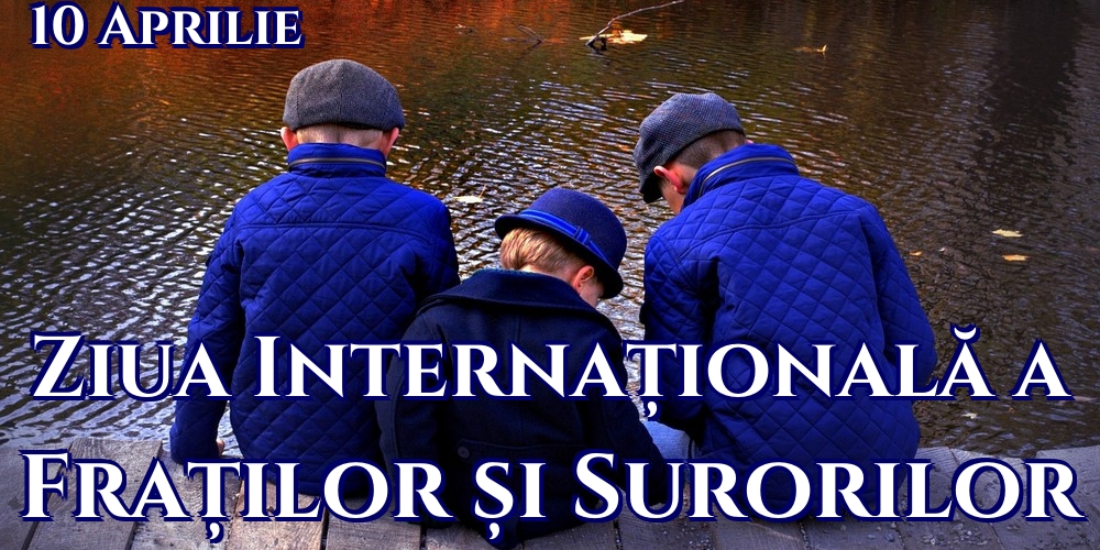 10 Aprilie Ziua Internațională a Fraților și Surorilor