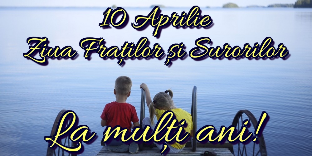 10 Aprilie Ziua Fraților și Surorilor La mulți ani!