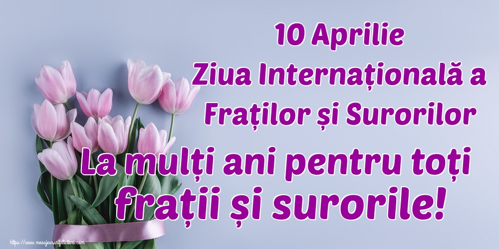 Felicitari de Ziua Fraţilor şi a Surorilor - 10 Aprilie Ziua Internațională a Fraților și Surorilor La mulți ani pentru toți frații și surorile!