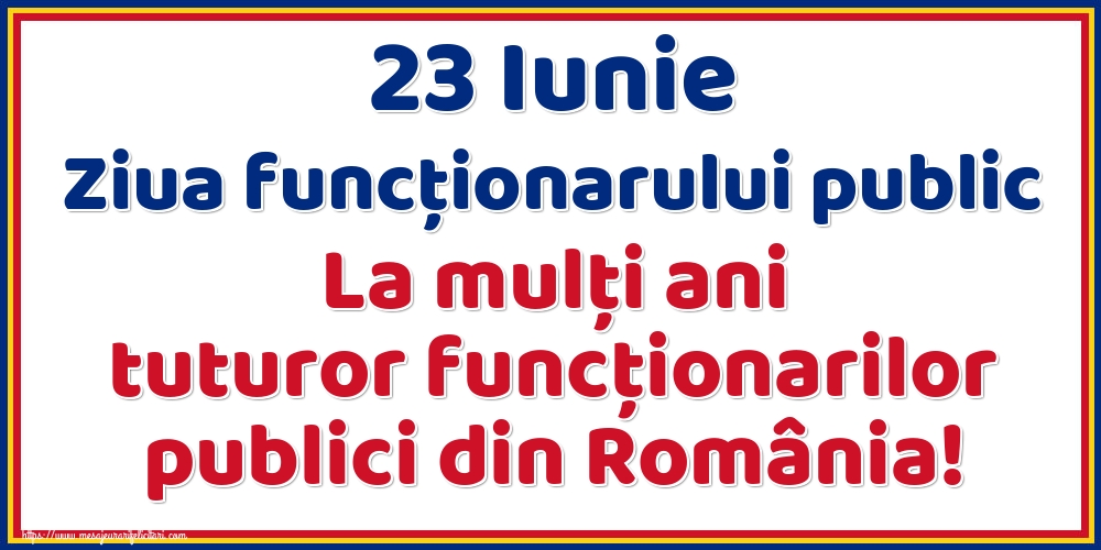 23 Iunie Ziua funcţionarului public La mulţi ani tuturor funcţionarilor publici din România!