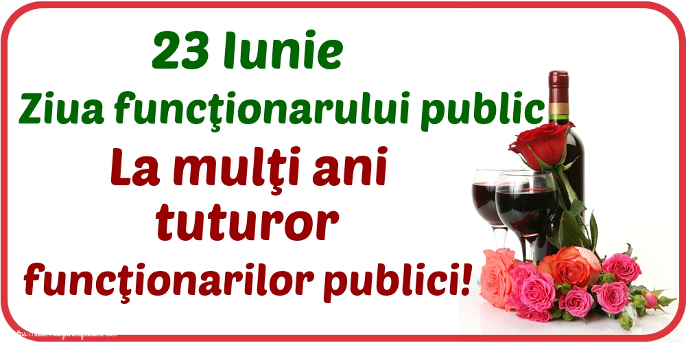 23 Iunie Ziua funcţionarului public La mulţi ani tuturor funcţionarilor publici!
