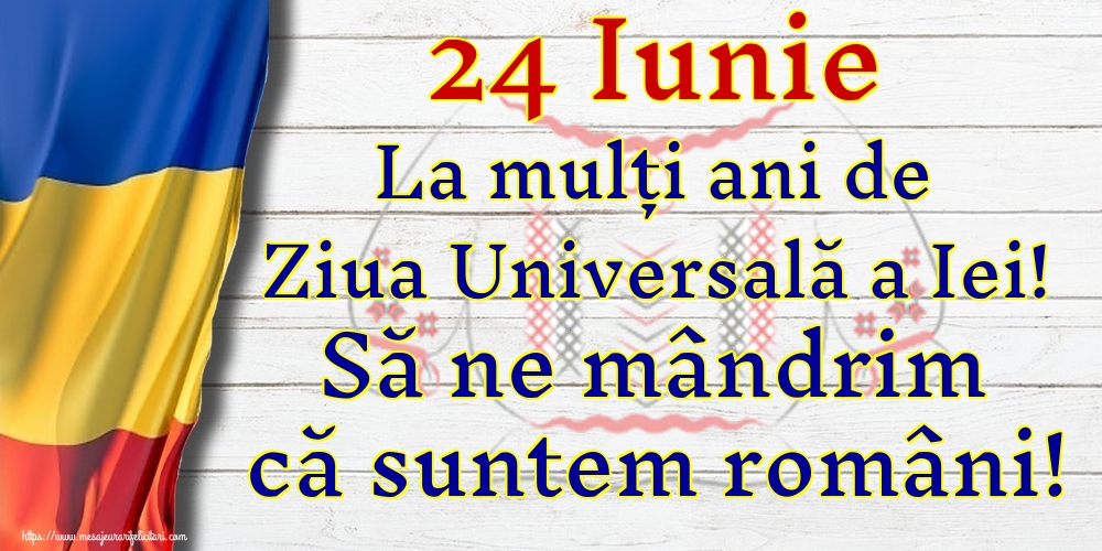 24 Iunie La mulți ani de Ziua Universală a Iei! Să ne mândrim că suntem români!