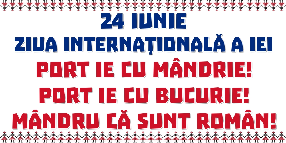 24 Iunie Ziua Internaţională a Iei Port IE cu mândrie! Port IE cu bucurie! Mândru că sunt român!