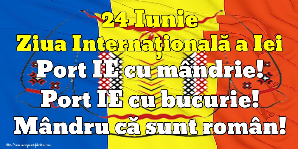 Cele mai apreciate felicitari de Ziua Universală a Iei - 24 Iunie Ziua Internaţională a Iei Port IE cu mândrie! Port IE cu bucurie! Mândru că sunt român!