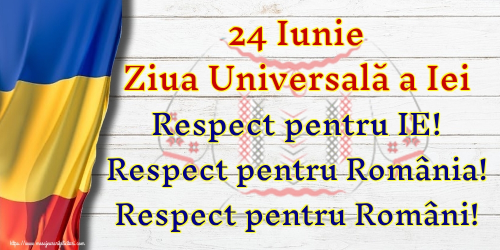 24 Iunie Ziua Universală a Iei Respect pentru IE! Respect pentru România! Respect pentru Români!