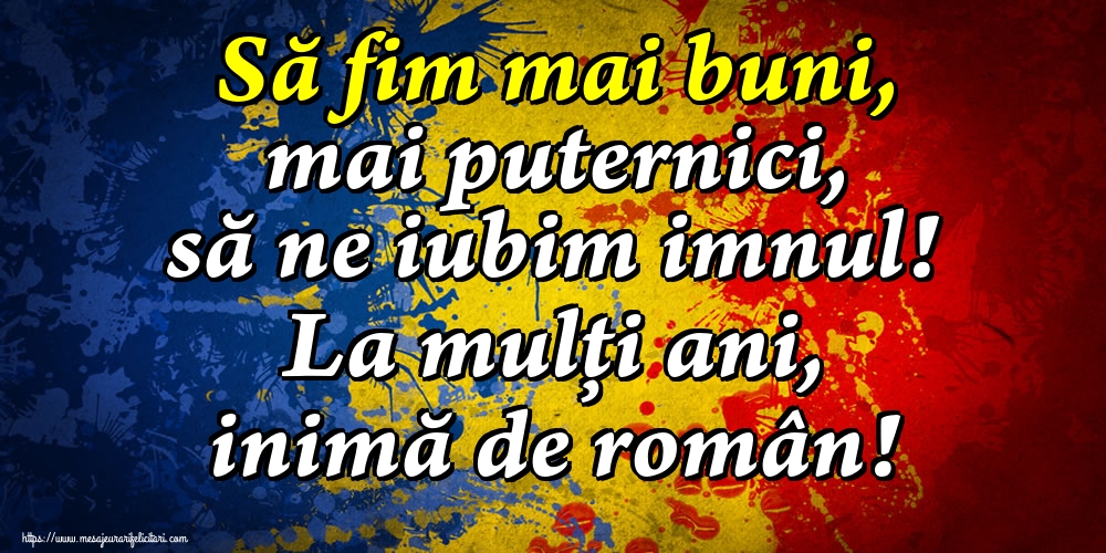 Felicitari de Ziua Imnului - Să fim mai buni, mai puternici, să ne iubim imnul! La mulți ani, inimă de român! - mesajeurarifelicitari.com