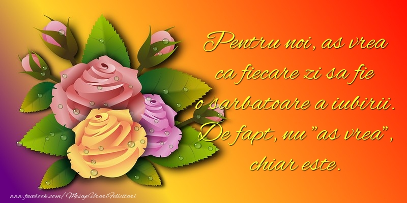 Pentru noi, as vrea ca fiecare zi sa fie o sarbatoare a iubirii