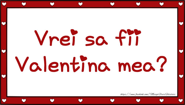 Vrei sa fii Valentina mea?