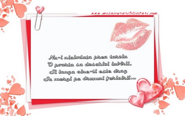 Felicitari Ziua indragostitilor - Nu-i niciodata prea tarziu O poarta sa deschizi iubirii,Si langa cine-ti este drag Sa mergi pe drumul fericirii... - mesajeurarifelicitari.com