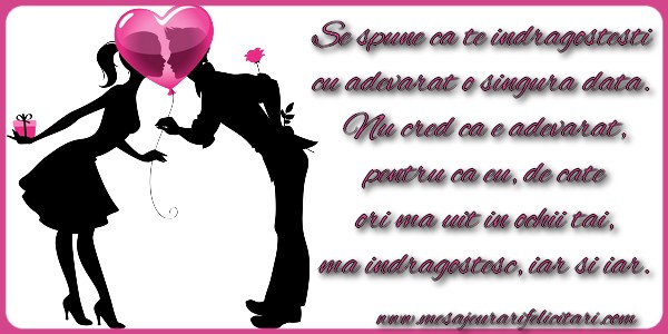 Se spune ca te indragostesti  cu adevarat o singura data.  Nu cred ca e adevarat  pentru ca eu de cate  ori ma uit in ochii tai  ma indragostesc iar si iar.