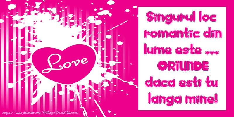 Singurul loc  romantic din lume este ...  oriunde daca esti tu  langa mine!