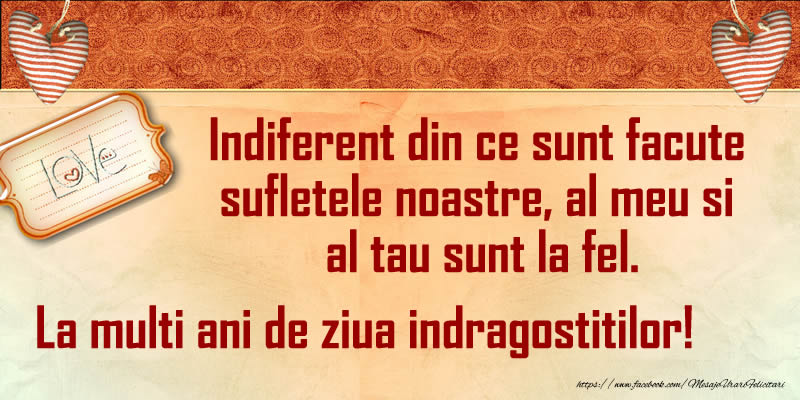 Indiferent din ce sunt facute  sufletele noastre, al meu si  al tau sunt la fel. La multi ani de ziua indragostitilor!