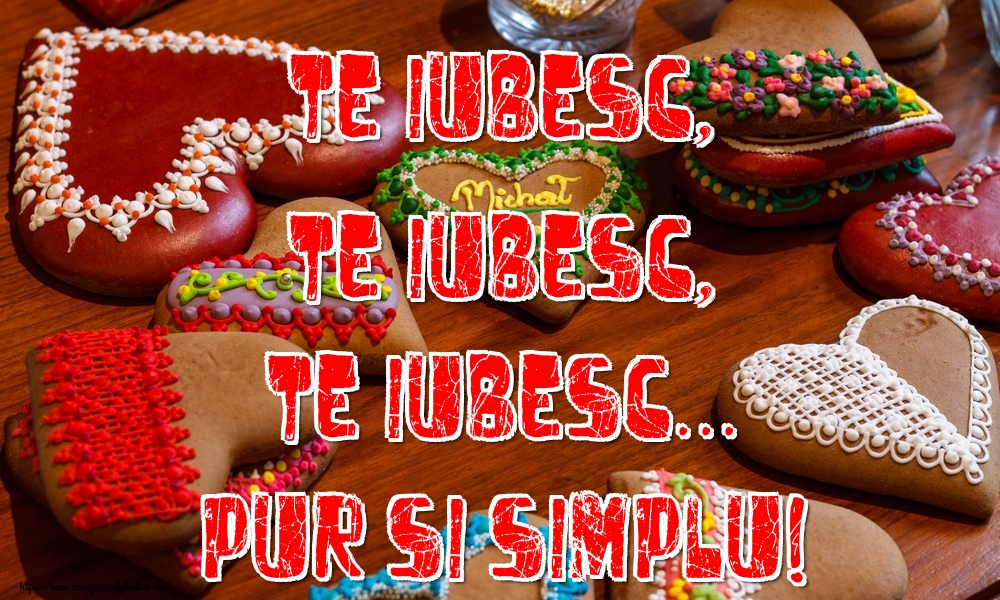 Te iubesc, te iubesc, te iubesc... pur si simplu!