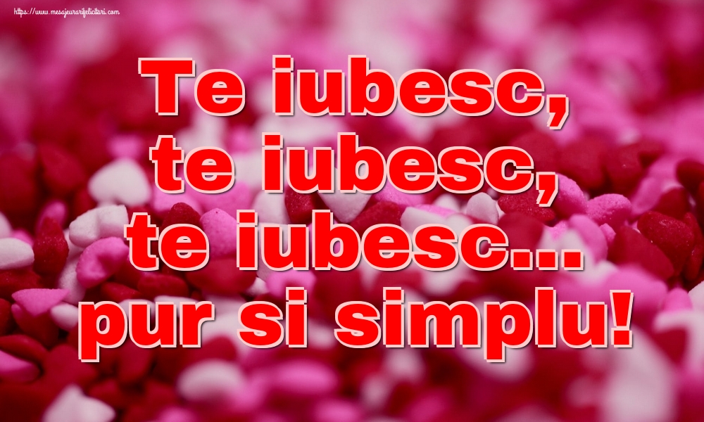 Te iubesc, te iubesc, te iubesc... pur si simplu!