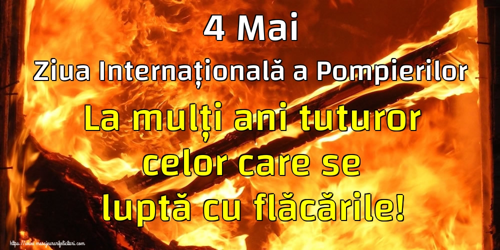 4 Mai Ziua Internațională a Pompierilor La mulți ani tuturor celor care se luptă cu flăcările!