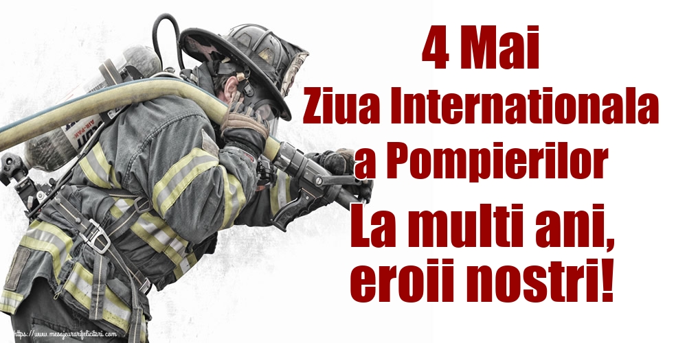 Cele mai apreciate felicitari de Ziua Internationala a Pompierilor - 4 Mai Ziua Internationala a Pompierilor La multi ani, eroii nostri!