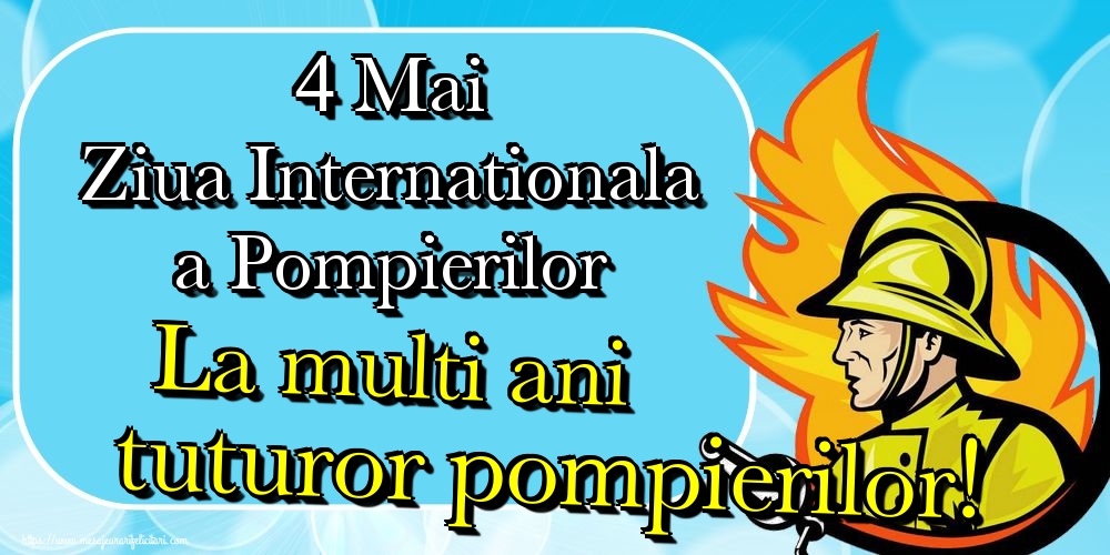 Cele mai apreciate felicitari de Ziua Internationala a Pompierilor - 4 Mai Ziua Internationala a Pompierilor La multi ani tuturor pompierilor!