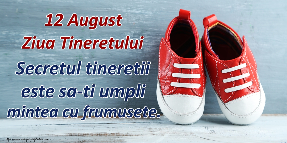 12 August Ziua Tineretului Secretul tineretii este sa-ti umpli mintea cu frumusete.