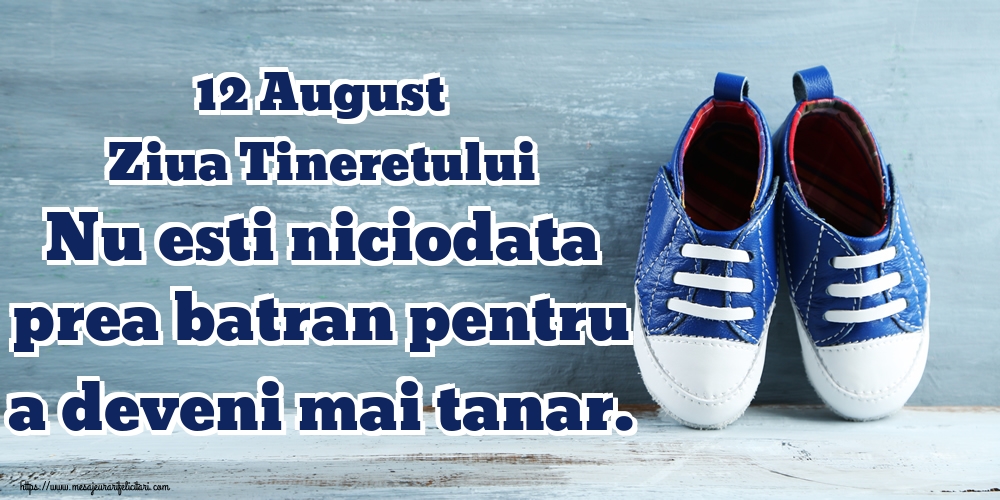 12 August Ziua Tineretului Nu esti niciodata prea batran pentru a deveni mai tanar.