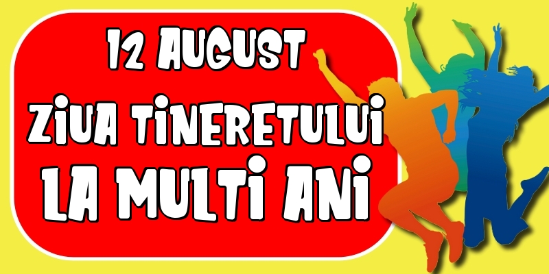 12 August Ziua Tineretului La multi ani pentru toti tinerii!