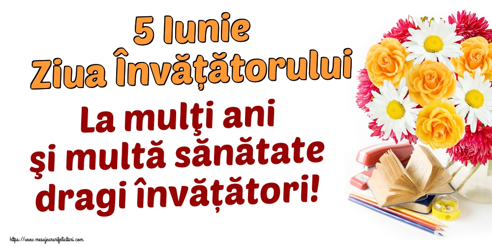 5 Iunie Ziua Învățătorului La mulţi ani şi multă sănătate dragi învățători!