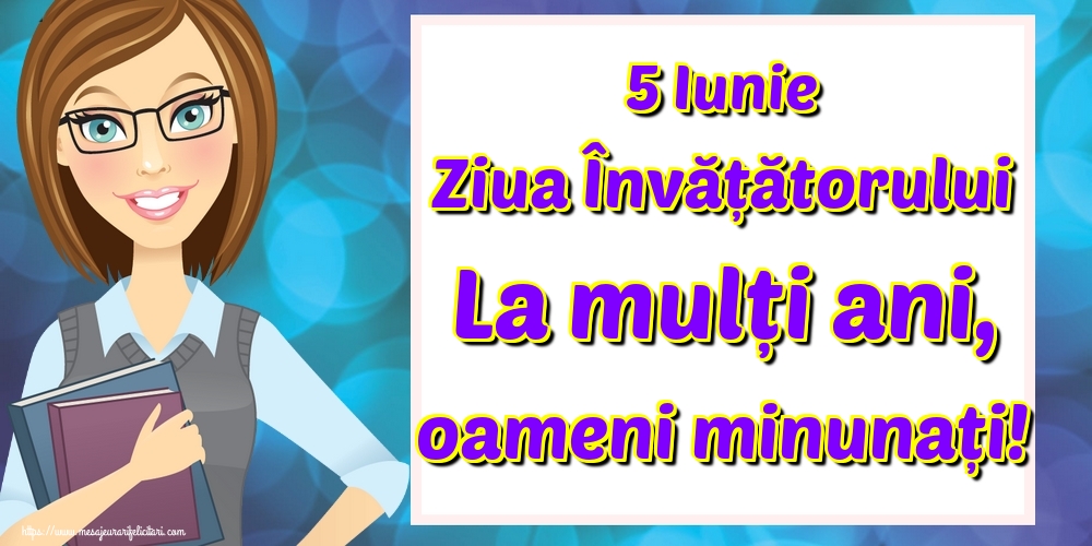 5 Iunie Ziua Învățătorului La mulți ani, oameni minunați!