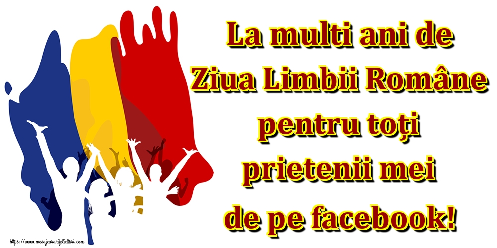 La multi ani de Ziua Limbii Române pentru toți prietenii mei de pe facebook!