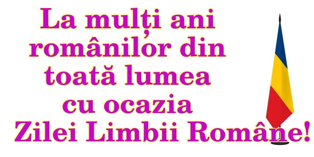 La mulți ani românilor din toată lumea cu ocazia Zilei Limbii Române!