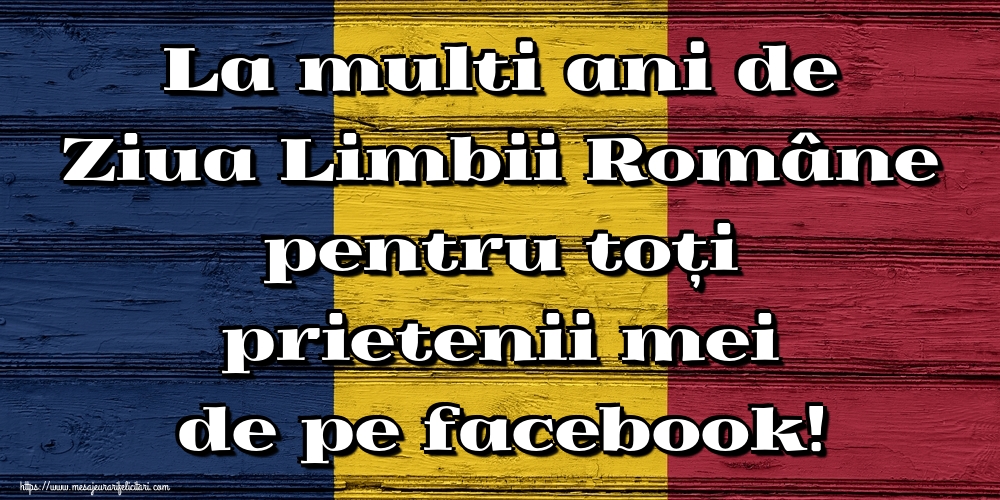 La multi ani de Ziua Limbii Române pentru toți prietenii mei de pe facebook!