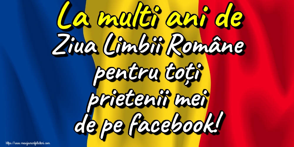 Felicitari de Ziua Limbii Române - La multi ani de Ziua Limbii Române pentru toți prietenii mei de pe facebook! - mesajeurarifelicitari.com