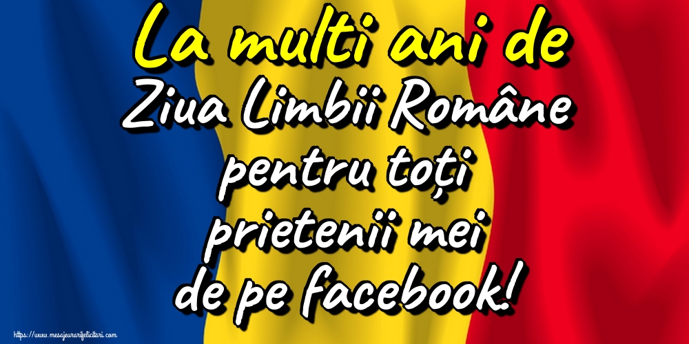 La multi ani de Ziua Limbii Române pentru toți prietenii mei de pe facebook!