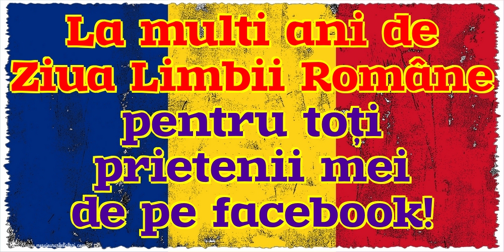 La multi ani de Ziua Limbii Române pentru toți prietenii mei de pe facebook!