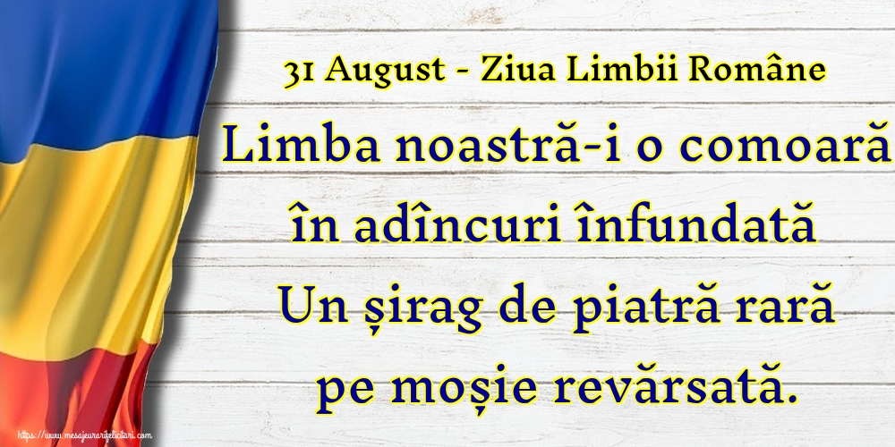 31 August - Ziua Limbii Române Limba noastră-i o comoară în adîncuri înfundată Un șirag de piatră rară pe moșie revărsată.