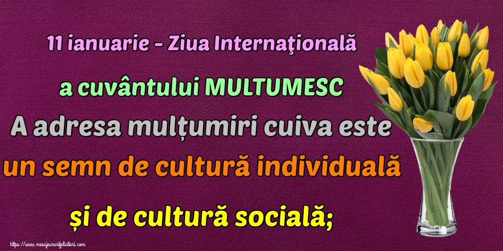 11 ianuarie - Ziua Internaţională a cuvântului MULTUMESC A adresa mulțumiri cuiva este un semn de cultură individuală și de cultură socială;