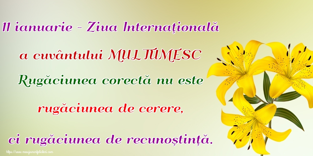 11 ianuarie - Ziua Internaţională a cuvântului MULTUMESC Rugăciunea corectă nu este rugăciunea de cerere, ci rugăciunea de recunoştinţă.
