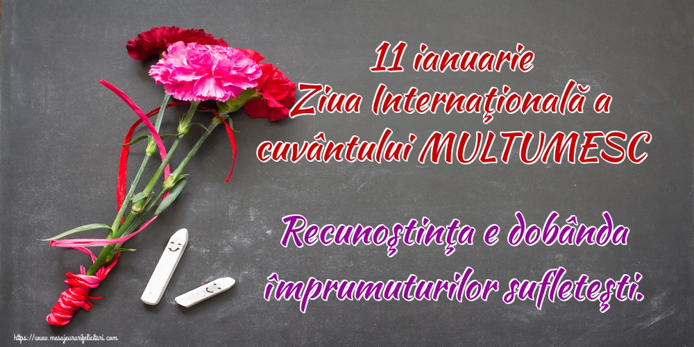 11 ianuarie Ziua Internaţională a cuvântului MULTUMESC Recunoştinţa e dobânda împrumuturilor sufleteşti.