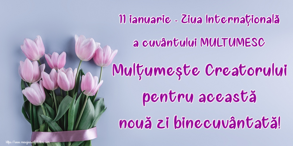 11 ianuarie - Ziua Internaţională a cuvântului MULTUMESC Mulţumeşte Creatorului pentru această nouă zi binecuvântată!
