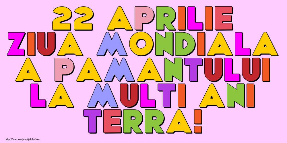 22 Aprilie Ziua Mondiala a Pamantului La multi ani, Terra!