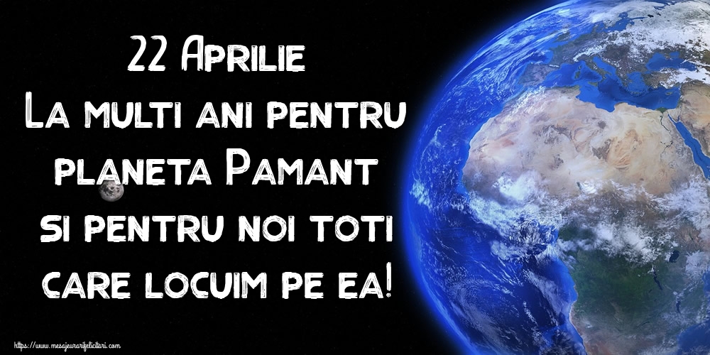 Ziua Pamantului 22 Aprilie La multi ani pentru planeta Pamant si pentru noi toti care locuim pe ea!
