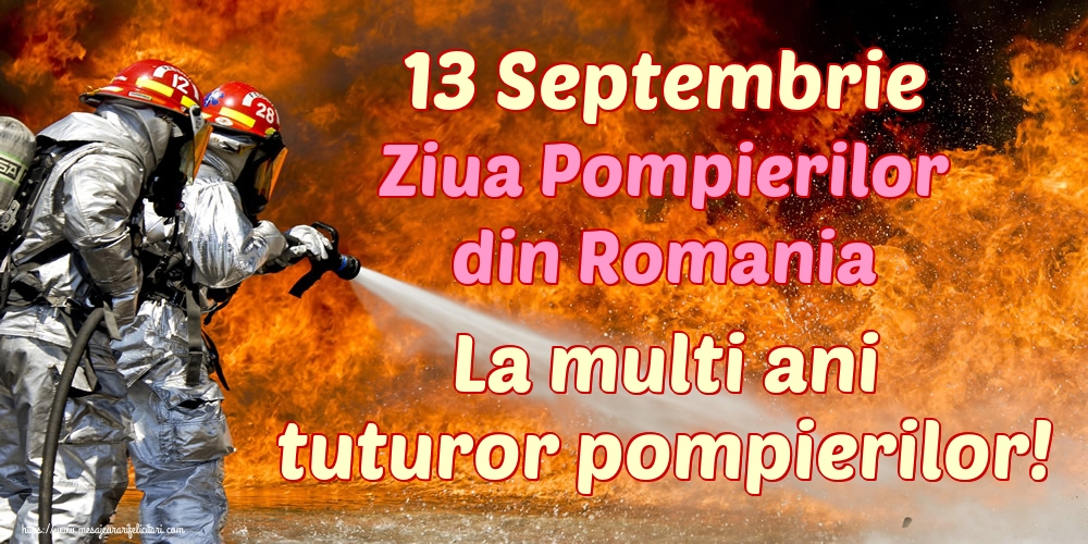13 Septembrie Ziua Pompierilor din Romania La multi ani tuturor pompierilor!