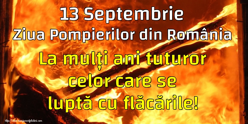 13 Septembrie Ziua Pompierilor din România La mulți ani tuturor celor care se luptă cu flăcările!