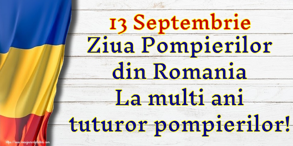 13 Septembrie Ziua Pompierilor din Romania La multi ani tuturor pompierilor!
