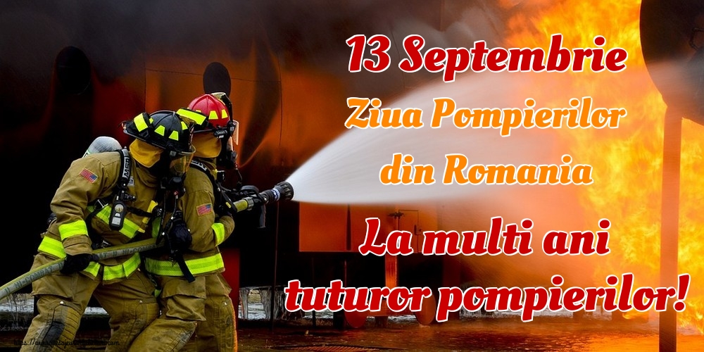 13 Septembrie Ziua Pompierilor din Romania La multi ani tuturor pompierilor!