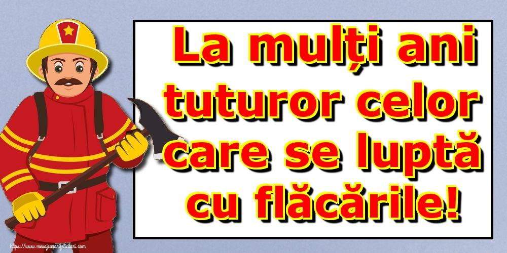 La mulți ani tuturor celor care se luptă cu flăcările!