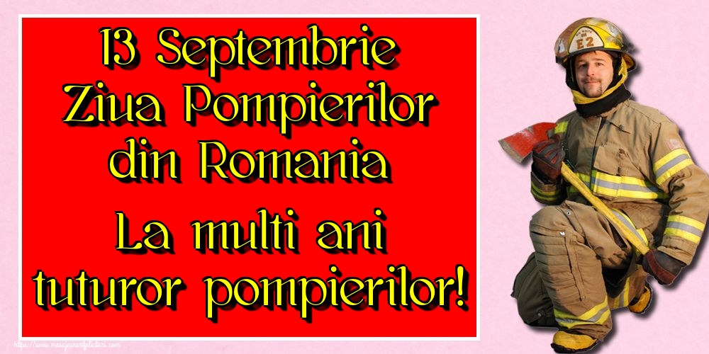 Felicitari de Ziua Pompierilor - 13 Septembrie Ziua Pompierilor din Romania La multi ani tuturor pompierilor!