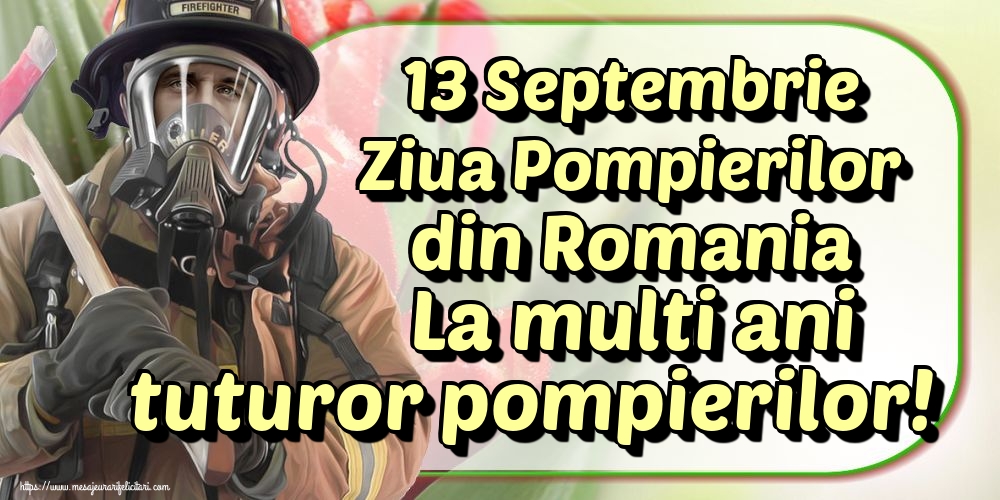 13 Septembrie Ziua Pompierilor din Romania La multi ani tuturor pompierilor!