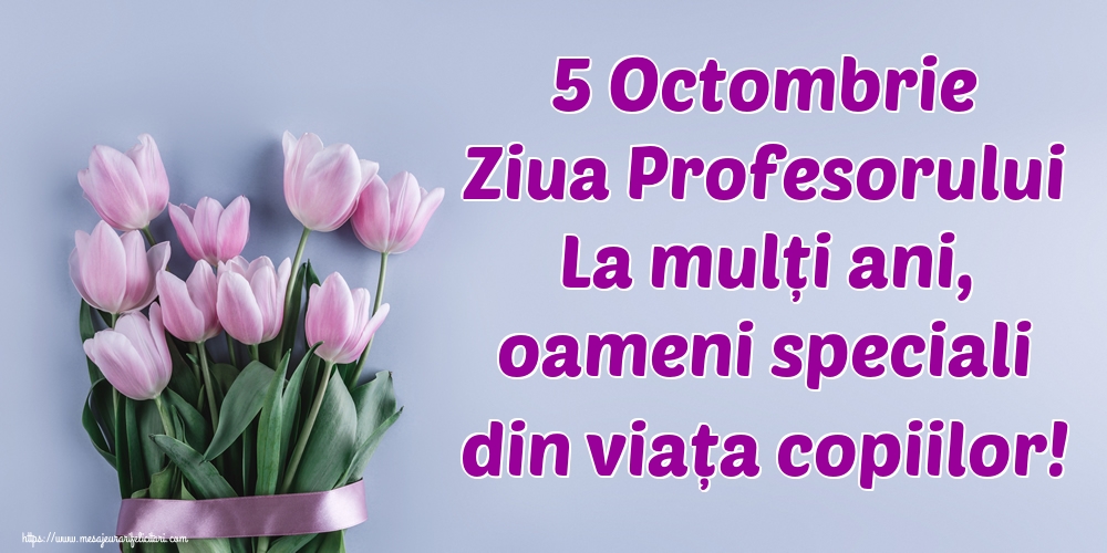 Ziua Profesorului 5 Octombrie Ziua Profesorului La mulți ani, oameni speciali din viața copiilor!
